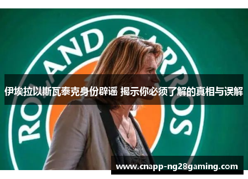 伊埃拉以斯瓦泰克身份辟谣 揭示你必须了解的真相与误解