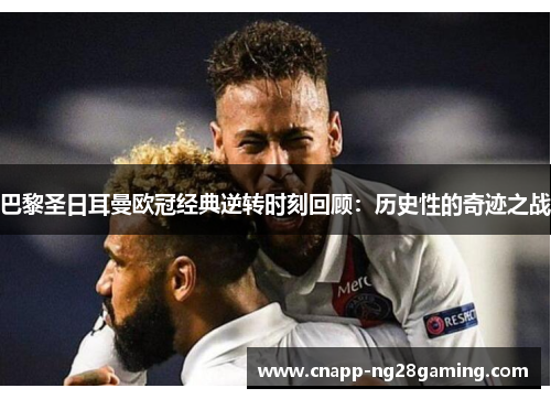 巴黎圣日耳曼欧冠经典逆转时刻回顾：历史性的奇迹之战