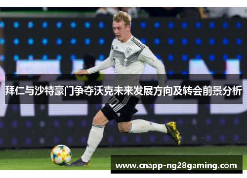 拜仁与沙特豪门争夺沃克未来发展方向及转会前景分析