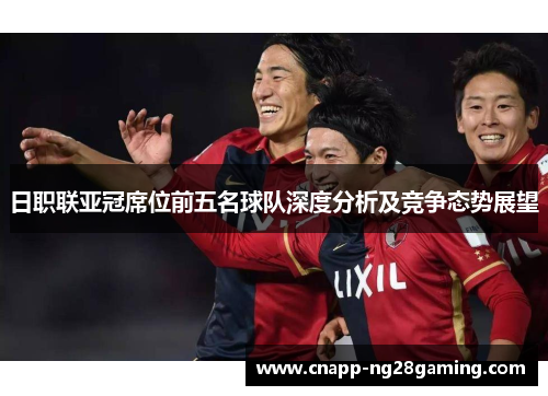 日职联亚冠席位前五名球队深度分析及竞争态势展望