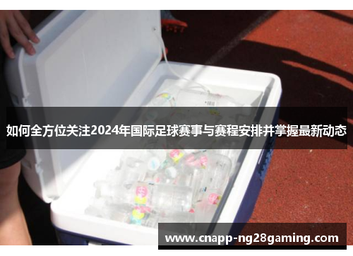如何全方位关注2024年国际足球赛事与赛程安排并掌握最新动态