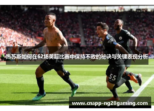 热苏斯如何在62场英超比赛中保持不败的秘诀与关键表现分析