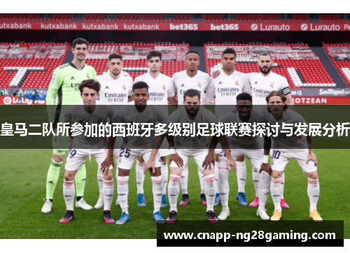 皇马二队所参加的西班牙多级别足球联赛探讨与发展分析