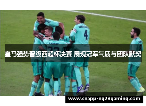 皇马强势晋级西超杯决赛 展现冠军气质与团队默契