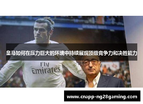 皇马如何在压力巨大的环境中持续展现顶级竞争力和决胜能力