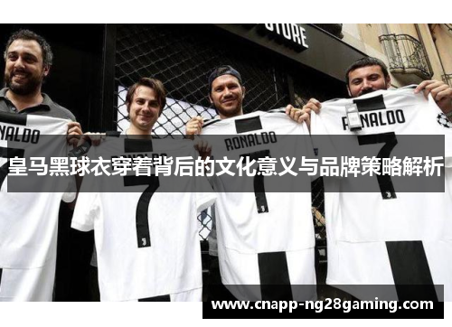 皇马黑球衣穿着背后的文化意义与品牌策略解析