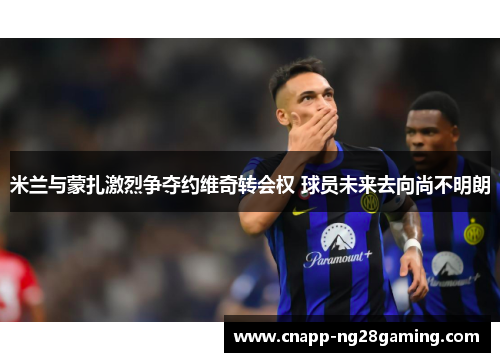 米兰与蒙扎激烈争夺约维奇转会权 球员未来去向尚不明朗