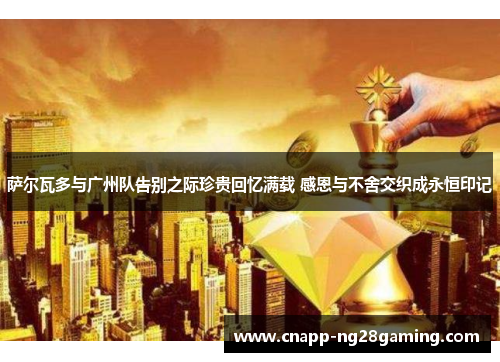 萨尔瓦多与广州队告别之际珍贵回忆满载 感恩与不舍交织成永恒印记