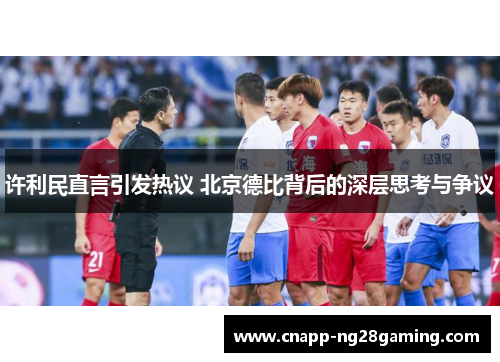 许利民直言引发热议 北京德比背后的深层思考与争议