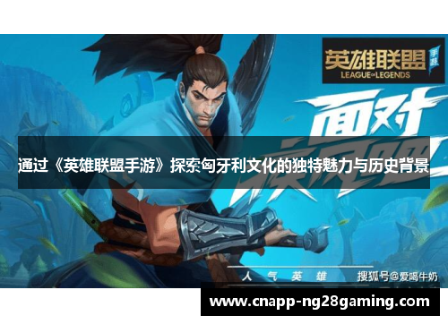 通过《英雄联盟手游》探索匈牙利文化的独特魅力与历史背景