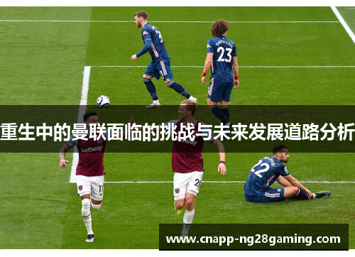 重生中的曼联面临的挑战与未来发展道路分析