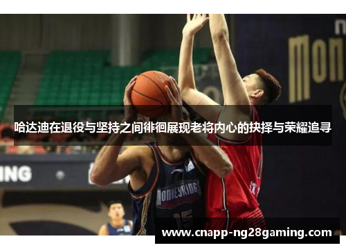 哈达迪在退役与坚持之间徘徊展现老将内心的抉择与荣耀追寻