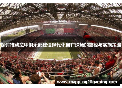 探讨推动意甲俱乐部建设现代化自有球场的路径与实施策略