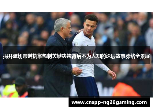 揭开波切蒂诺执掌热刺关键决策背后不为人知的深层故事脉络全景展