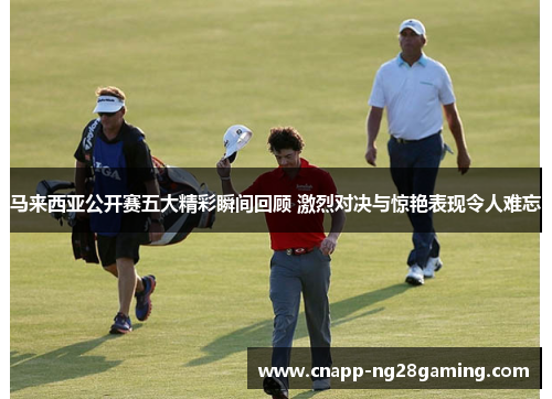 马来西亚公开赛五大精彩瞬间回顾 激烈对决与惊艳表现令人难忘