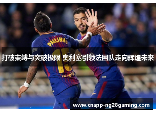 打破束缚与突破极限 奥利塞引领法国队走向辉煌未来