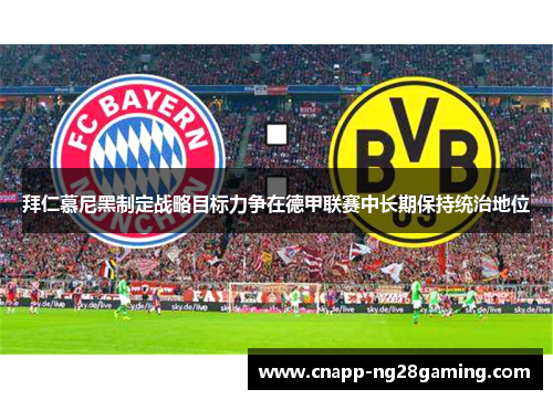 拜仁慕尼黑制定战略目标力争在德甲联赛中长期保持统治地位