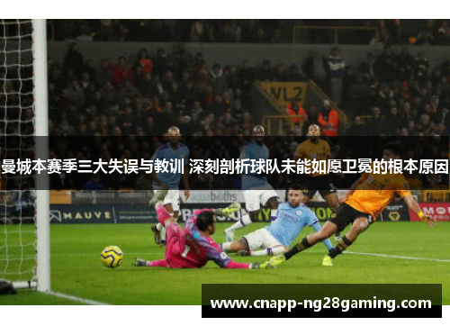 曼城本赛季三大失误与教训 深刻剖析球队未能如愿卫冕的根本原因
