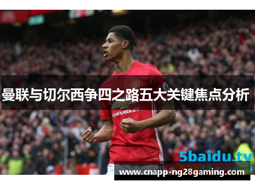 曼联与切尔西争四之路五大关键焦点分析 
