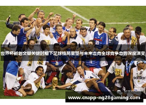 世界杯新老交替关键时期下足球格局重塑与未来走向全球竞争态势深度演变