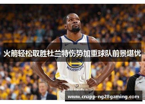 火箭轻松取胜杜兰特伤势加重球队前景堪忧