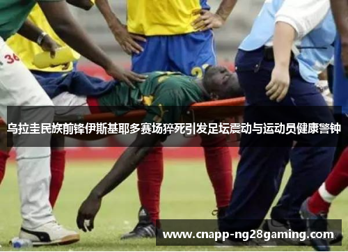 乌拉圭民族前锋伊斯基耶多赛场猝死引发足坛震动与运动员健康警钟