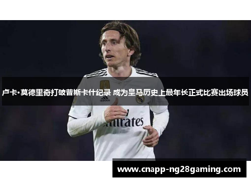 卢卡·莫德里奇打破普斯卡什纪录 成为皇马历史上最年长正式比赛出场球员