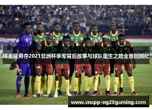 喀麦隆勇夺2021非洲杯季军背后故事与球队重生之路全景回顾纪