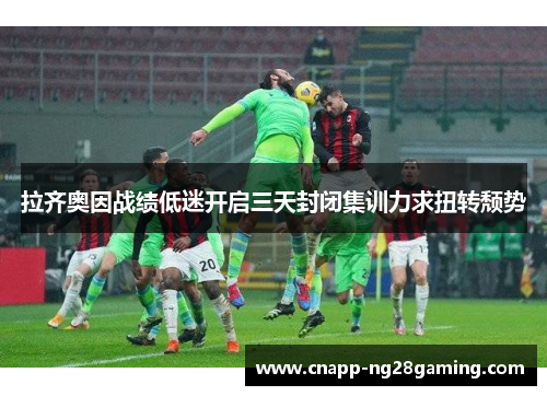 拉齐奥因战绩低迷开启三天封闭集训力求扭转颓势