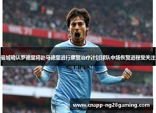 曼城确认罗德里将赴马德里进行康复治疗计划球队中场恢复进程受关注