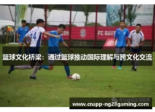 篮球文化桥梁:通过篮球推动国际理解与跨文化交流 篮球文化桥梁:通过篮球推动国际理解与跨文化交流