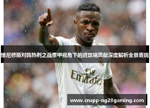 维尼修斯对阵热刺之战意甲视角下的进攻端贡献深度解析全景表现 维尼修斯对阵热刺之战意甲视角下的进攻端贡献深度解析全景表现