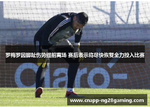 罗梅罗因脚趾伤势提前离场 赛后表示将尽快恢复全力投入比赛 罗梅罗因脚趾伤势提前离场 赛后表示将尽快恢复全力投入比赛