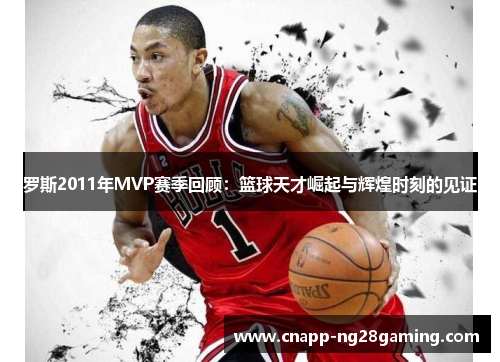 罗斯2011年MVP赛季回顾:篮球天才崛起与辉煌时刻的见证 罗斯2011年MVP赛季回顾:篮球天才崛起与辉煌时刻的见证