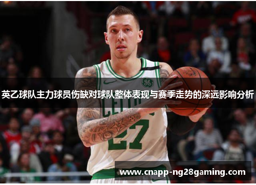 英乙球队主力球员伤缺对球队整体表现与赛季走势的深远影响分析