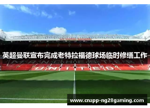 英超曼联宣布完成老特拉福德球场临时修缮工作