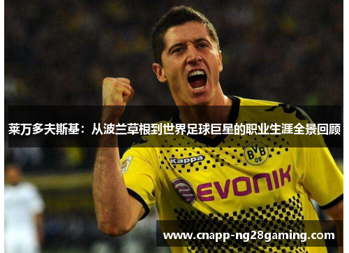莱万多夫斯基：从波兰草根到世界足球巨星的职业生涯全景回顾