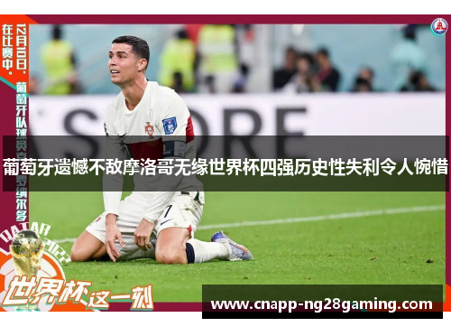 葡萄牙遗憾不敌摩洛哥无缘世界杯四强历史性失利令人惋惜