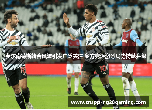 费尔南德斯转会风波引发广泛关注 多方竞逐激烈局势持续升级