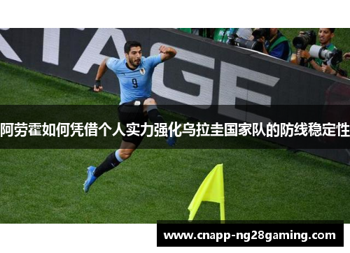 阿劳霍如何凭借个人实力强化乌拉圭国家队的防线稳定性