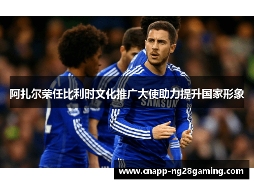 阿扎尔荣任比利时文化推广大使助力提升国家形象