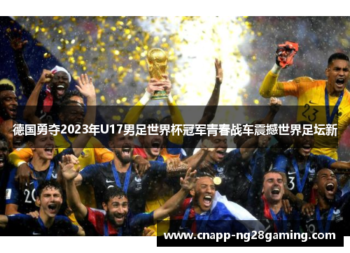 德国勇夺2023年U17男足世界杯冠军青春战车震撼世界足坛新