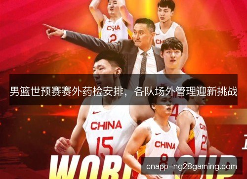 男篮世预赛赛外药检安排，各队场外管理迎新挑战