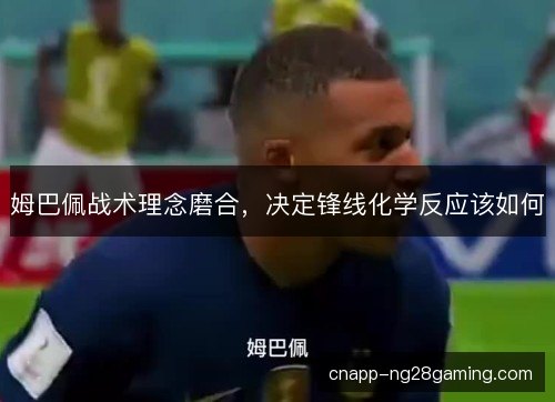 姆巴佩战术理念磨合，决定锋线化学反应该如何
